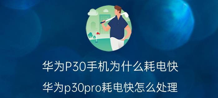 华为P30手机为什么耗电快 华为p30pro耗电快怎么处理？